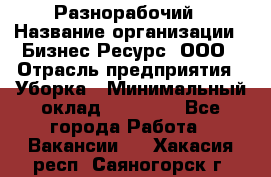 Разнорабочий › Название организации ­ Бизнес Ресурс, ООО › Отрасль предприятия ­ Уборка › Минимальный оклад ­ 22 000 - Все города Работа » Вакансии   . Хакасия респ.,Саяногорск г.